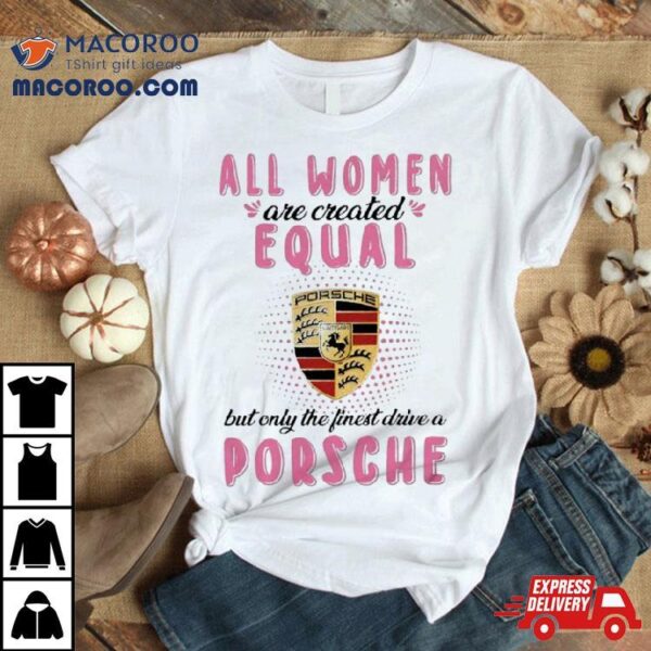 All Women Are Created Equal But Only The Finest Drive An Porsche Shirt