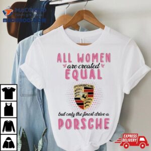 All Women Are Created Equal But Only The Finest Drive An Porsche Tshirt