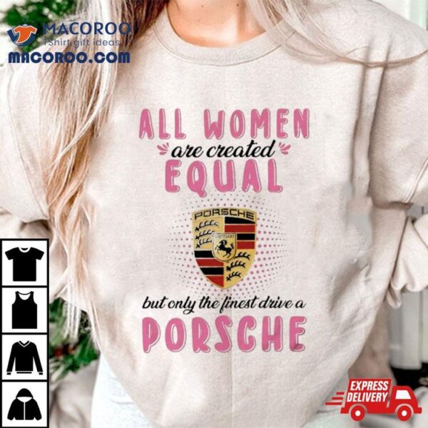 All Women Are Created Equal But Only The Finest Drive An Porsche Shirt