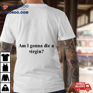 Am I Gonna Die A Virgin Shirt