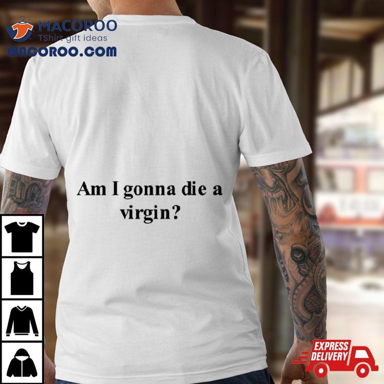 Am I Gonna Die A Virgin Shirt Am I Gonna Die A Virgin Shirt