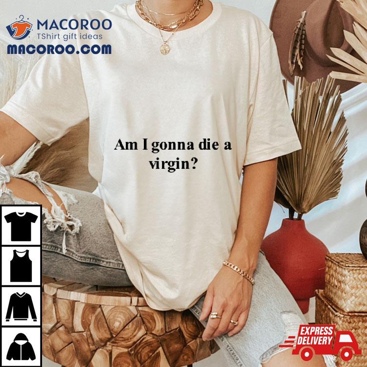 Am I Gonna Die A Virgin Shirt Am I Gonna Die A Virgin Shirt