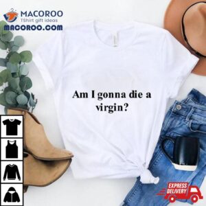 Am I Gonna Die A Virgin Shirt 2 Am I Gonna Die A Virgin Tshirt