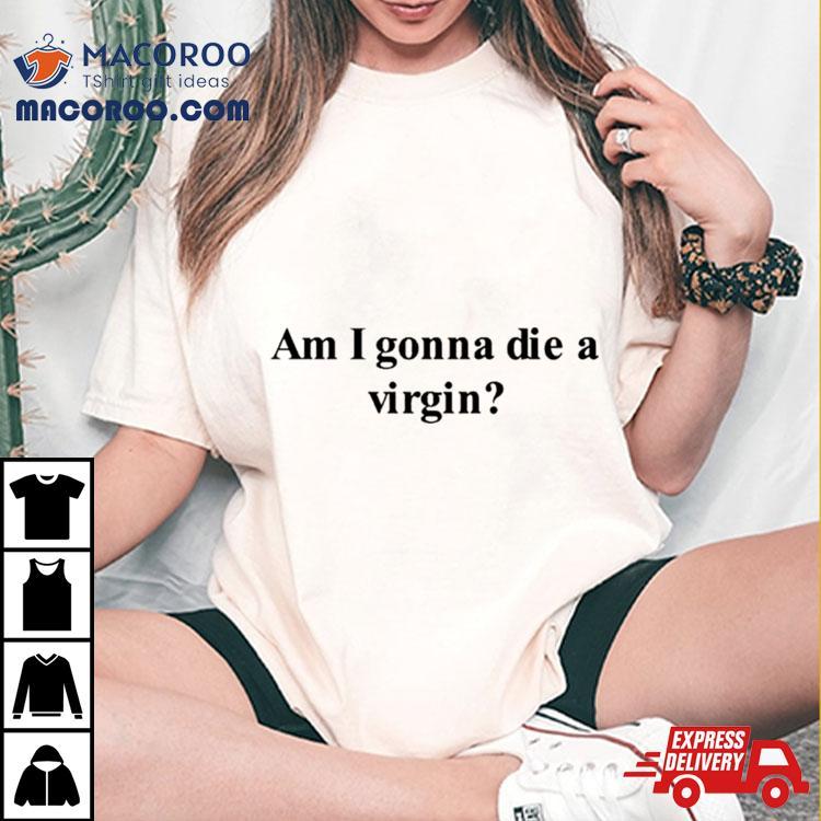 Am I Gonna Die A Virgin Shirt Am I Gonna Die A Virgin Shirt