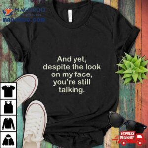 And Yet Despite The Look On My Face You Re Still Talking Tshirt