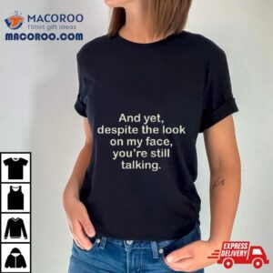 And Yet Despite The Look On My Face You Re Still Talking Tshirt