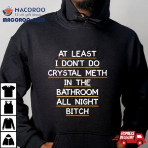 At Least I Don T Do Crystal Meth In The Bathroom All Night Bitch Fron Tshirt