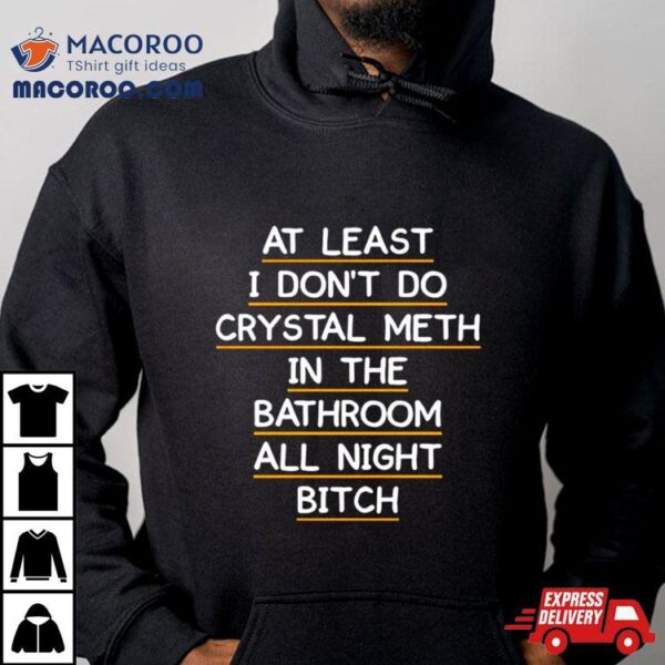 At Least I Don’t Do Crystal Meth In The Bathroom All Night Bitch Front Shirt