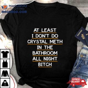 At Least I Don T Do Crystal Meth In The Bathroom All Night Bitch Fron Tshirt