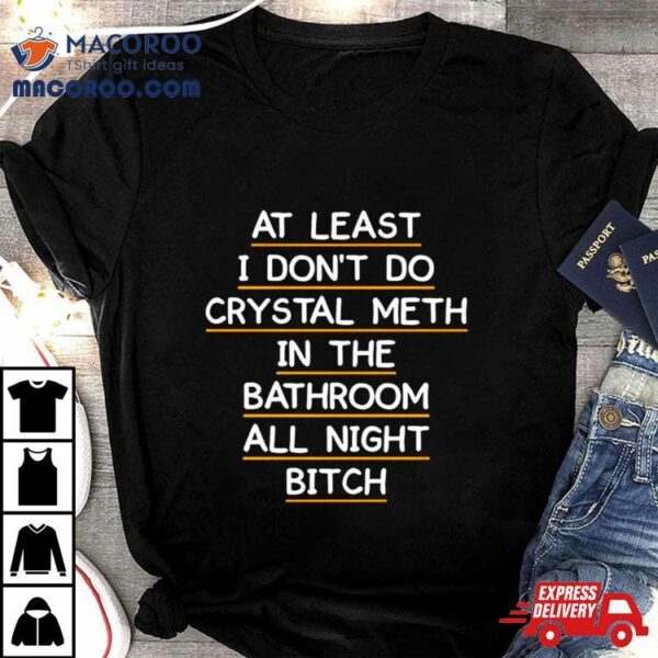 At Least I Don’t Do Crystal Meth In The Bathroom All Night Bitch Front Shirt