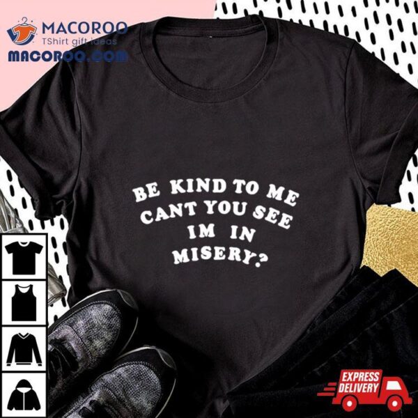 Be Kind To Me Can’t You See I’m In Misery Shirt