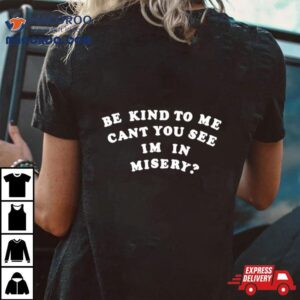 Be Kind To Me Can Rsquo T You See I Rsquo M In Misery Tshirt