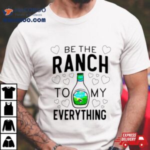 Be The Ranch To My Everything Shirt