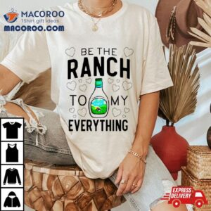 Be The Ranch To My Everything Shirt