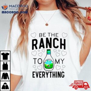 Be The Ranch To My Everything Tshirt