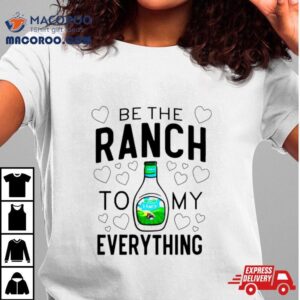 Be The Ranch To My Everything Tshirt