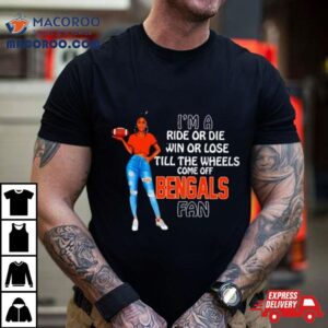 Bengals Supermodel Football I M A Ride Or Die Win Or Lose Till The Wheels Come Off Bengals Fan Tshirt