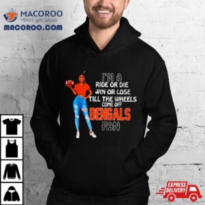 Bengals Supermodel Football I M A Ride Or Die Win Or Lose Till The Wheels Come Off Bengals Fan Tshirt