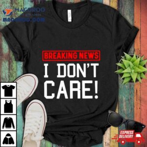 Breaking News I Don’t Care T Shirt