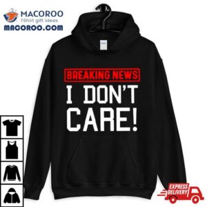 Breaking News I Don T Care Tshirt