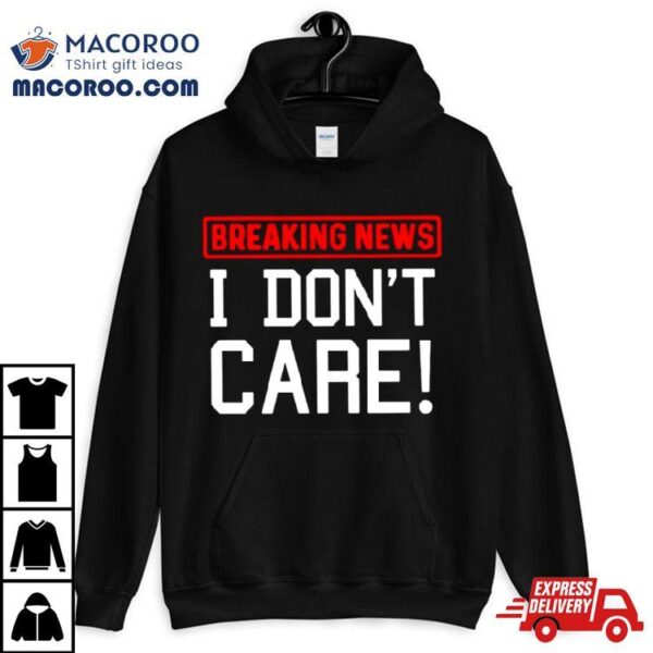 Breaking News I Don’t Care T Shirt