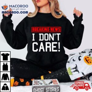 Breaking News I Don T Care Tshirt