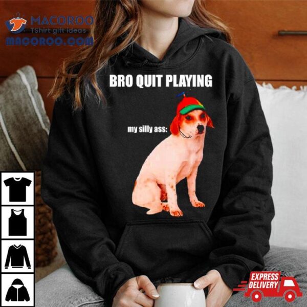 Bro Quit Playing My Silly Ass Dog Shirt