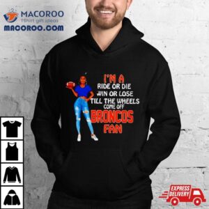 Broncos Supermodel Football I’m A Ride Or Die Win Or Lose Till The Wheels Come Off Broncos Fan Shirt