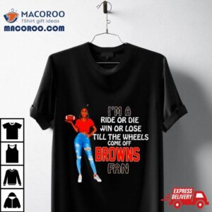 Browns Supermodel Football I M A Ride Or Die Win Or Lose Till The Wheels Come Off Browns Fan Tshirt