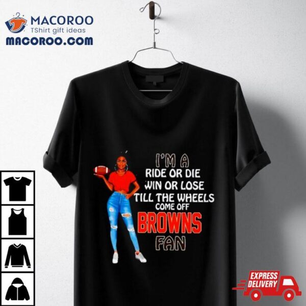 Browns Supermodel Football I’m A Ride Or Die Win Or Lose Till The Wheels Come Off Browns Fan Shirt