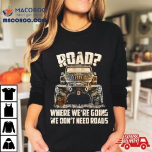 Car Jeep Road Where We Re Going We Don T Need Roads Tshirt