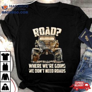 Car Jeep Road Where We Re Going We Don T Need Roads Tshirt