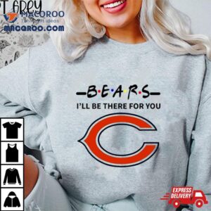 Chicago Bears I Ll Be There For You Tshirt