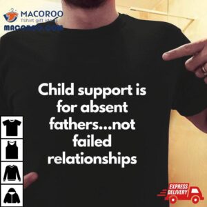 Child Support Is For Absent Fathers Not Failed Relationships Shirt
