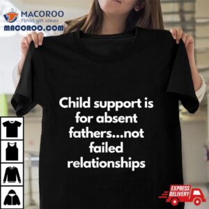 Child Support Is For Absent Fathers Not Failed Relationships Shirt