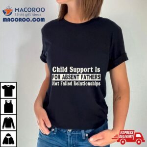 Child Support Is For Absent Fathers Not Failed Relationships Tshirt