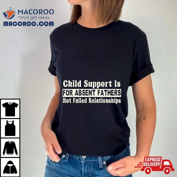 Child Support Is For Absent Fathers Not Failed Relationships Shirt