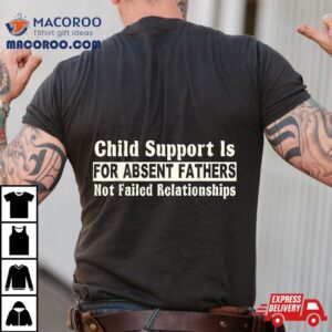 Child Support Is For Absent Fathers Not Failed Relationships Tshirt