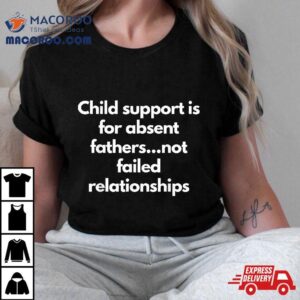 Child Support Is For Absent Fathers Not Failed Relationships Tshirt