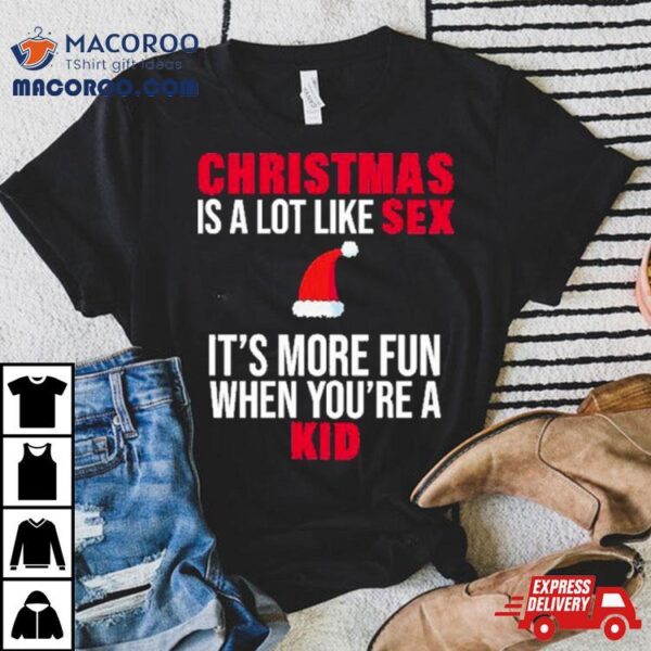 Christmas Is A Lot Like Sex It’s More Fun When You’re A Kid Shirt