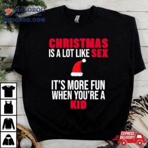 Christmas Is A Lot Like Sex It S More Fun When You Re A Kid Tshirt