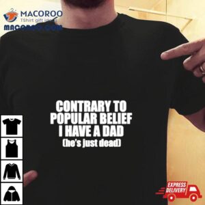 Contrary To Popular Belief I Have A Dad He S Just Dead Tshirt