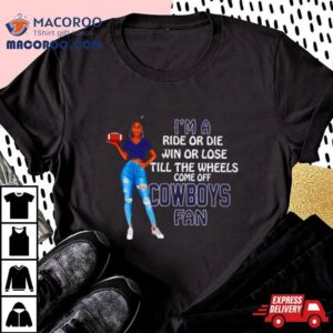 Cowboys Supermodel Football I M A Ride Or Die Win Or Lose Till The Wheels Come Off Cowboys Fan Tshirt