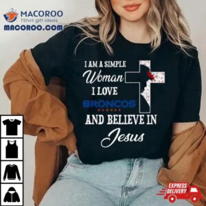 Denver Broncos I Am A Simple Woman I Love Denver Broncos And Believe In Jesus Tshirt