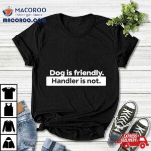 Dog Is Friendly Handler Is No Tshirt