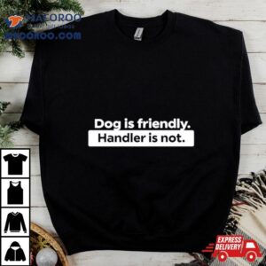 Dog Is Friendly Handler Is No Tshirt