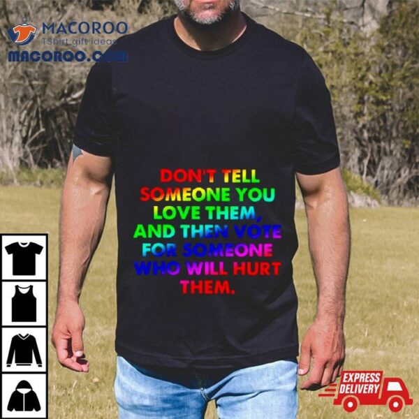 Don’t Tell Someone You Love Them And Then Vote For Someone Who Will Hurt Them Shirt