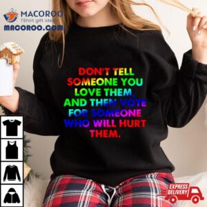 Don’t Tell Someone You Love Them And Then Vote For Someone Who Will Hurt Them Shirt