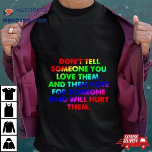 Don T Tell Someone You Love Them And Then Vote For Someone Who Will Hurt Them Tshirt