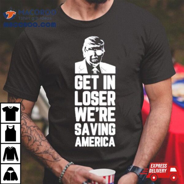 Donald Trump Get In Loser We’re Saving America Shirt